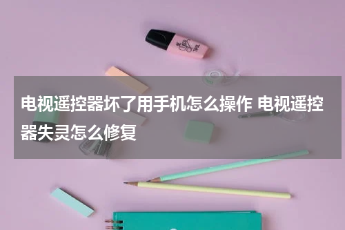 电视遥控器坏了用手机怎么操作 电视遥控器失灵怎么修复
