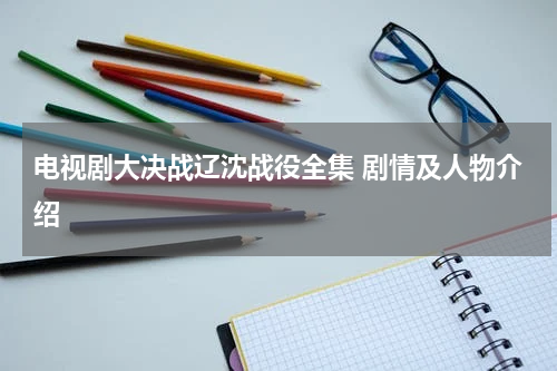 电视剧大决战辽沈战役全集 剧情及人物介绍