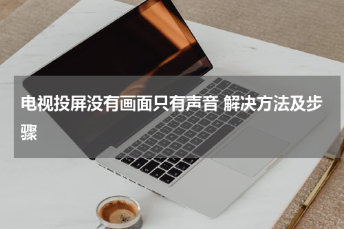电视投屏没有画面只有声音 解决方法及步骤