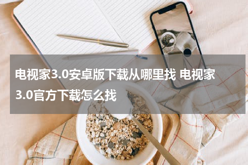 电视家3.0安卓版下载从哪里找 电视家3.0官方下载怎么找