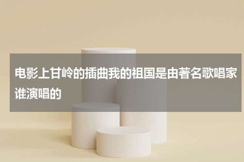 电影上甘岭的插曲我的祖国是由著名歌唱家谁演唱的