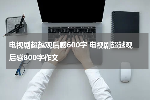 电视剧超越观后感600字 电视剧超越观后感800字作文