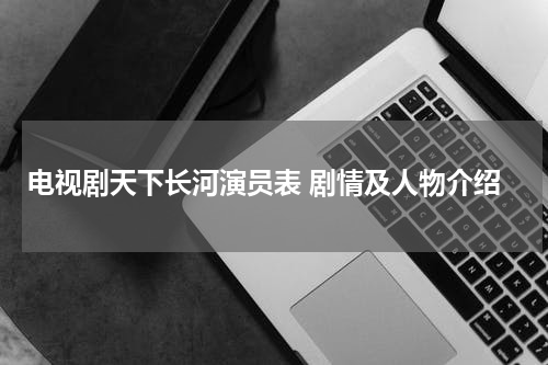 电视剧天下长河演员表 剧情及人物介绍