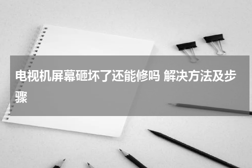 电视机屏幕砸坏了还能修吗 解决方法及步骤