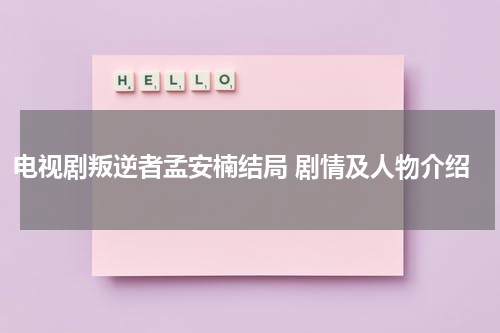 电视剧叛逆者孟安楠结局 剧情及人物介绍