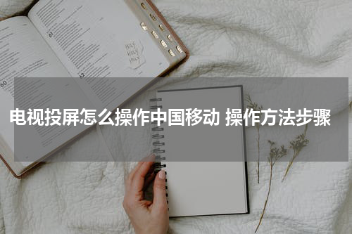 电视投屏怎么操作中国移动 操作方法步骤