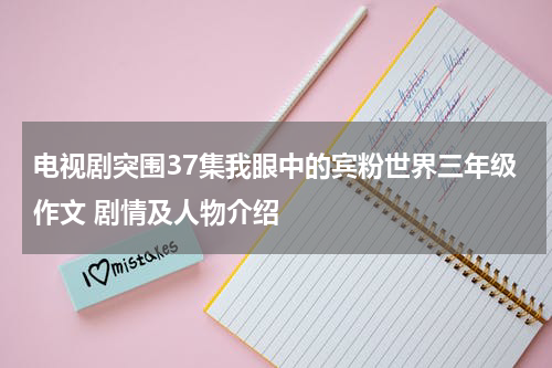 电视剧突围37集我眼中的宾粉世界三年级作文 剧情及人物介绍