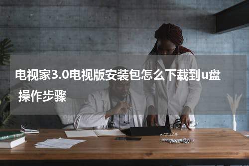 电视家3.0电视版安装包怎么下载到u盘 操作步骤