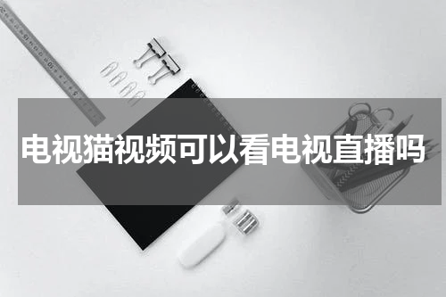 电视猫视频可以看电视直播吗