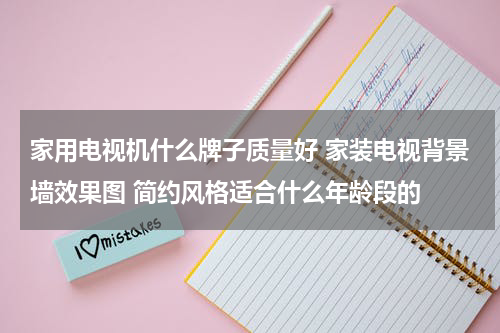 家用电视机什么牌子质量好 家装电视背景墙效果图 简约风格适合什么年龄段的