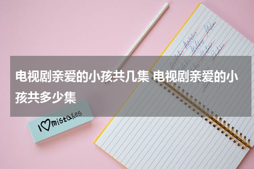 电视剧亲爱的小孩共几集 电视剧亲爱的小孩共多少集