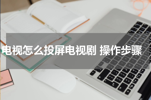电视怎么投屏电视剧 操作步骤