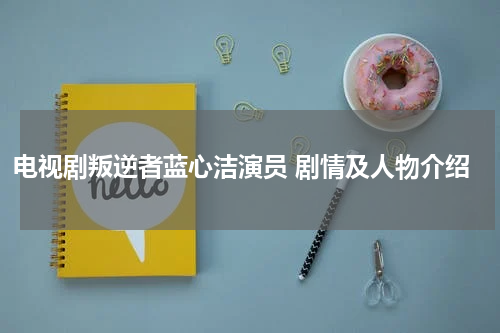电视剧叛逆者蓝心洁演员 剧情及人物介绍