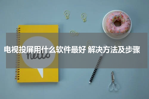 电视投屏用什么软件最好 解决方法及步骤