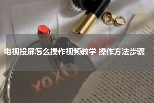 电视投屏怎么操作视频教学 操作方法步骤