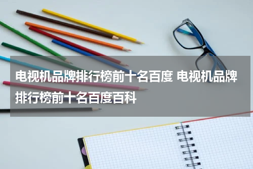电视机品牌排行榜前十名百度 电视机品牌排行榜前十名百度百科