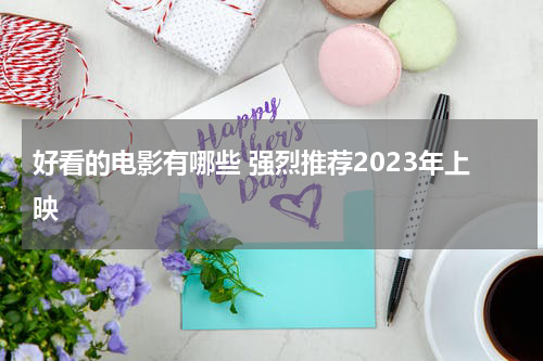 好看的电影有哪些 强烈推荐2023年上映