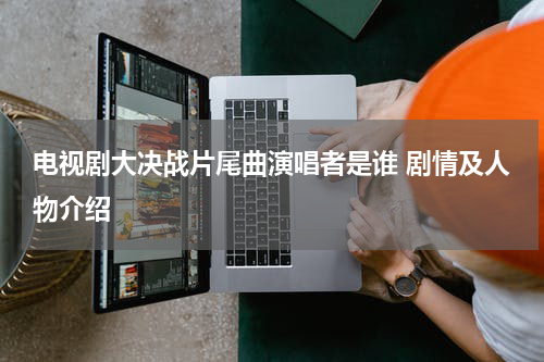 电视剧大决战片尾曲演唱者是谁 剧情及人物介绍