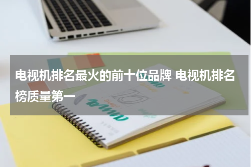电视机排名最火的前十位品牌 电视机排名榜质量第一