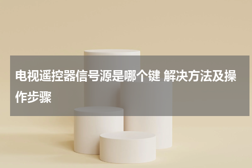电视遥控器信号源是哪个键 解决方法及操作步骤