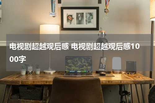 电视剧超越观后感 电视剧超越观后感1000字