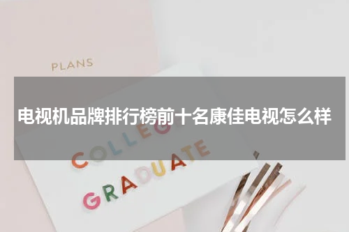 电视机品牌排行榜前十名康佳电视怎么样