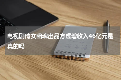电视剧倩女幽魂出品方虚增收入46亿元是真的吗