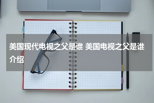 美国现代电视之父是谁 美国电视之父是谁介绍