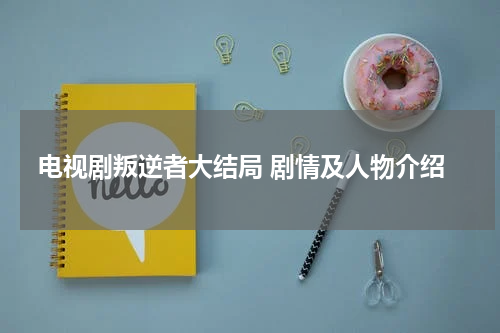电视剧叛逆者大结局 剧情及人物介绍