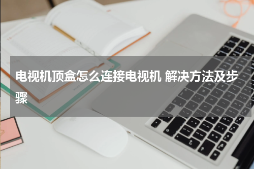 电视机顶盒怎么连接电视机 解决方法及步骤