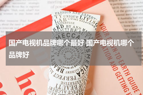 国产电视机品牌哪个最好 国产电视机哪个品牌好