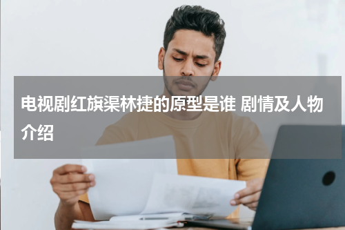 电视剧红旗渠林捷的原型是谁 剧情及人物介绍