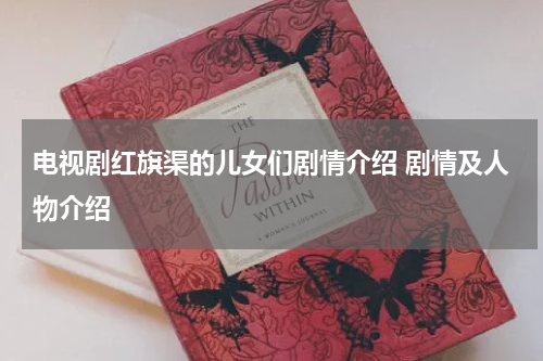 电视剧红旗渠的儿女们剧情介绍 剧情及人物介绍