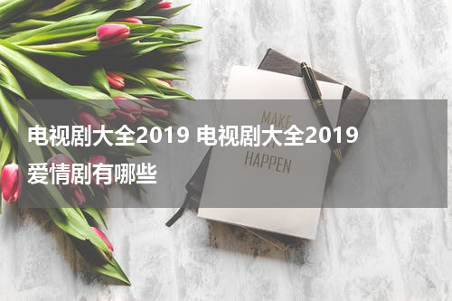 电视剧大全2019 电视剧大全2019爱情剧有哪些