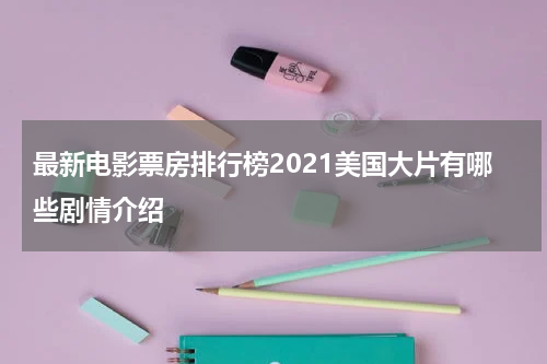 最新电影票房排行榜2021美国大片有哪些剧情介绍