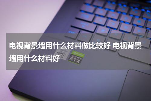 电视背景墙用什么材料做比较好 电视背景墙用什么材料好