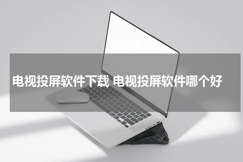 电视投屏软件下载 电视投屏软件哪个好