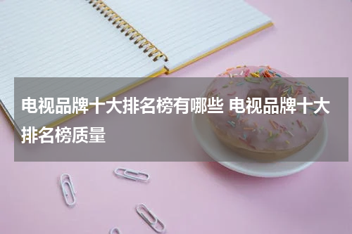 电视品牌十大排名榜有哪些 电视品牌十大排名榜质量