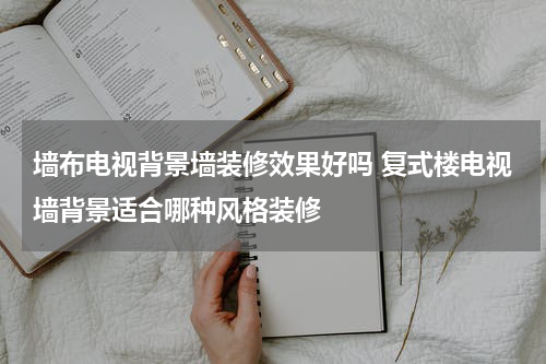 墙布电视背景墙装修效果好吗 复式楼电视墙背景适合哪种风格装修