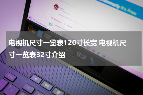 电视机尺寸一览表120寸长宽 电视机尺寸一览表32寸介绍