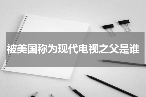 被美国称为现代电视之父是谁