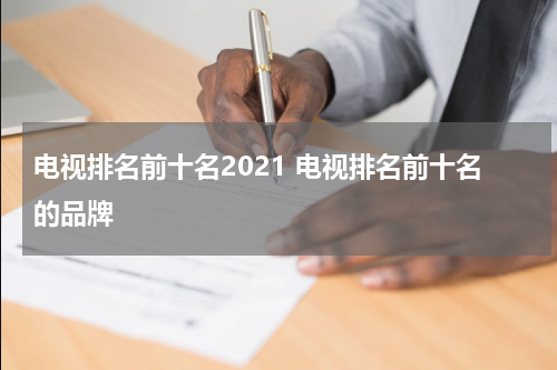电视排名前十名2021 电视排名前十名的品牌