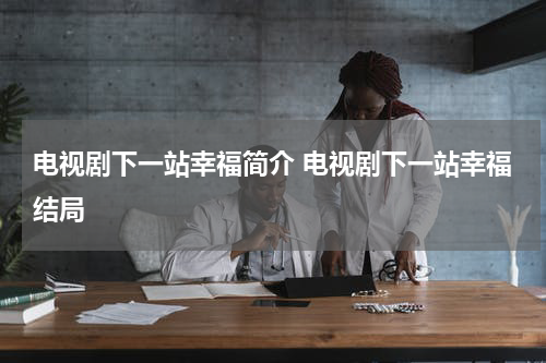 电视剧下一站幸福简介 电视剧下一站幸福结局