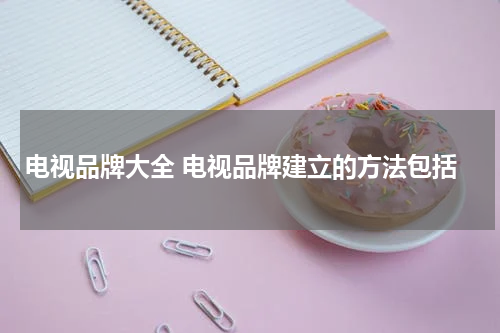电视品牌大全 电视品牌建立的方法包括