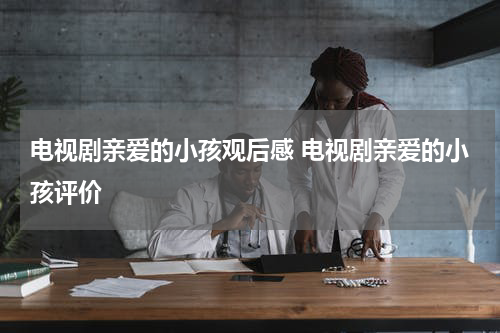 电视剧亲爱的小孩观后感 电视剧亲爱的小孩评价