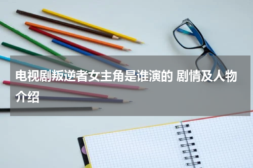 电视剧叛逆者女主角是谁演的 剧情及人物介绍