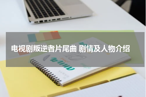 电视剧叛逆者片尾曲 剧情及人物介绍
