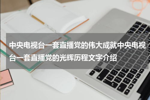 中央电视台一套直播党的伟大成就中央电视台一套直播党的光辉历程文字介绍