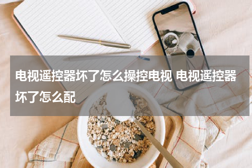 电视遥控器坏了怎么操控电视 电视遥控器坏了怎么配