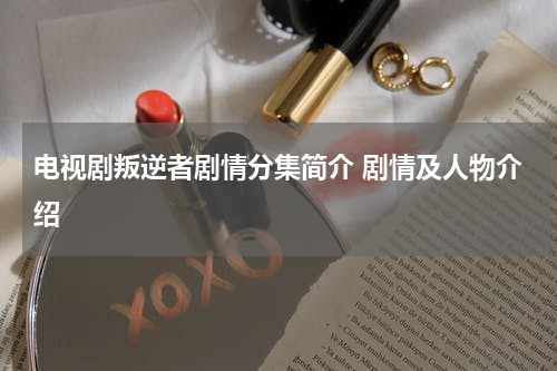 电视剧叛逆者剧情分集简介 剧情及人物介绍